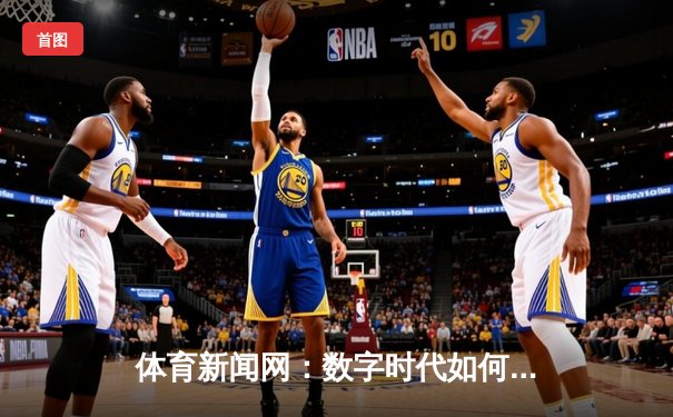 体育新闻网：数字时代如何重塑体育传播与观赛体验
