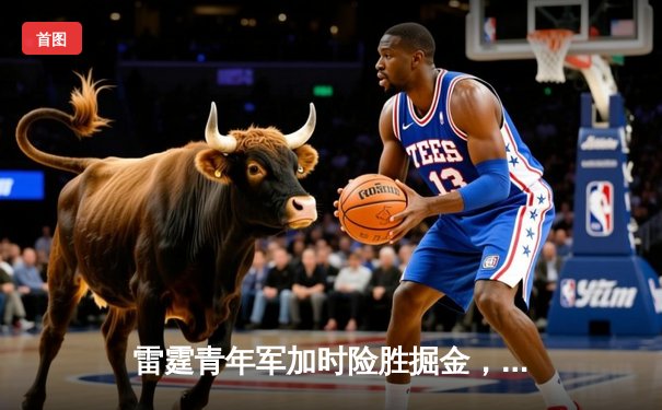 雷霆青年军加时险胜掘金，切特关键盖帽锁定胜局