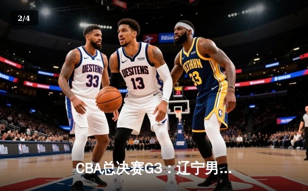 CBA总决赛G3：辽宁男篮逆转广东，总分2-1领先，赵继伟关键三分定乾坤 - 2