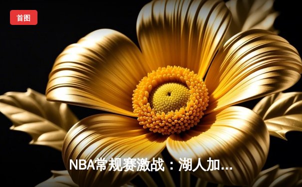 NBA常规赛激战：湖人加时险胜勇士，詹姆斯三双引领逆转
