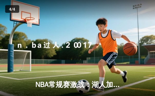 NBA常规赛激战：湖人加时险胜勇士，詹姆斯三双引领逆转 - 4