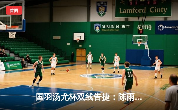 国羽汤尤杯双线告捷：陈雨菲逆转戴资颖，男队横扫日本晋级四强